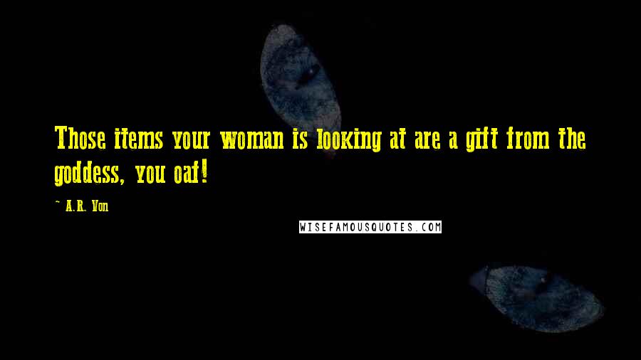 A.R. Von Quotes: Those items your woman is looking at are a gift from the goddess, you oaf!