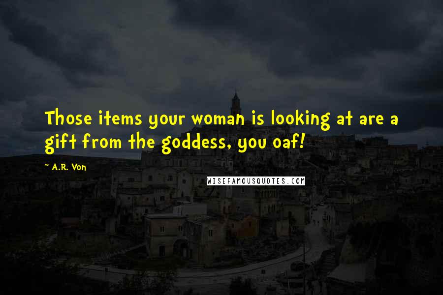 A.R. Von Quotes: Those items your woman is looking at are a gift from the goddess, you oaf!