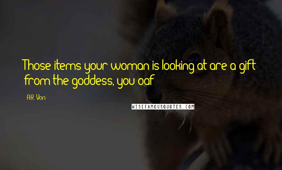 A.R. Von Quotes: Those items your woman is looking at are a gift from the goddess, you oaf!