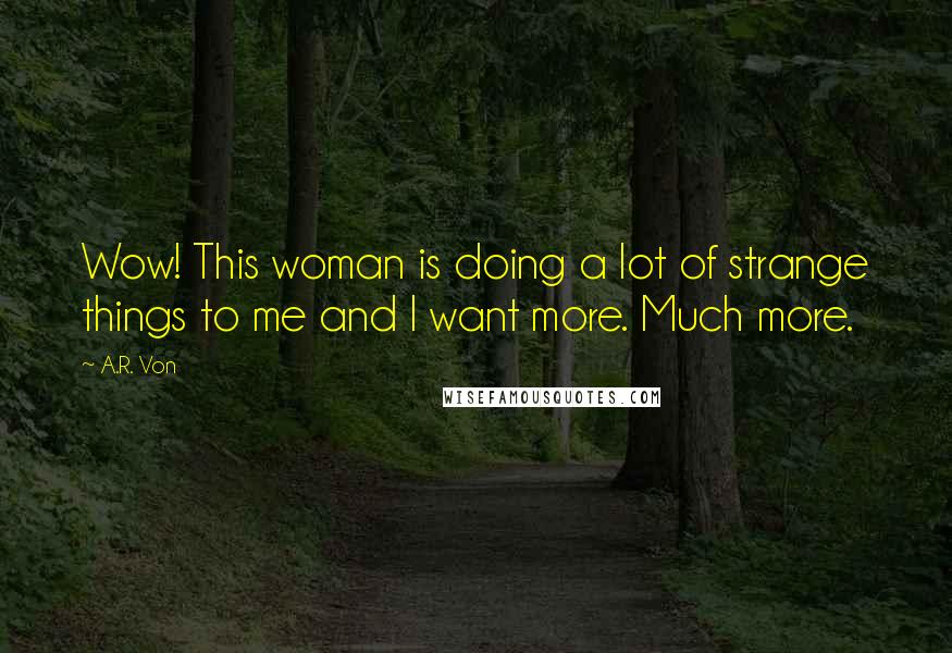 A.R. Von Quotes: Wow! This woman is doing a lot of strange things to me and I want more. Much more.