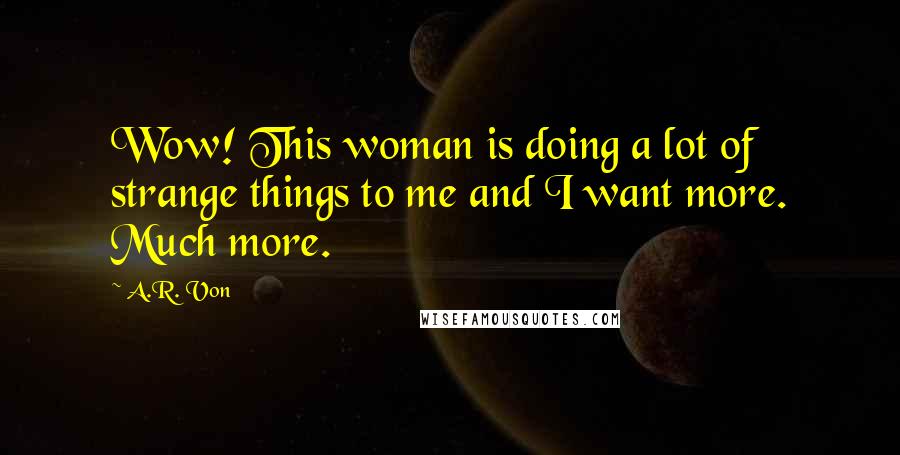 A.R. Von Quotes: Wow! This woman is doing a lot of strange things to me and I want more. Much more.