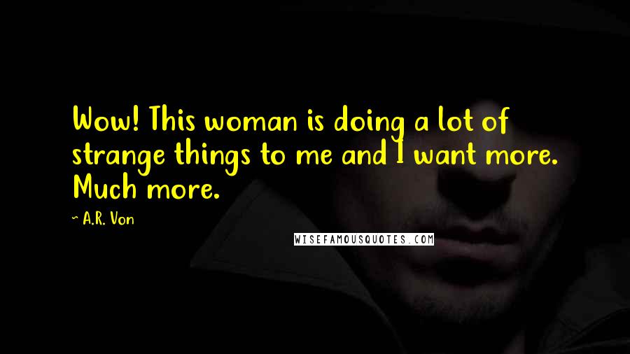 A.R. Von Quotes: Wow! This woman is doing a lot of strange things to me and I want more. Much more.