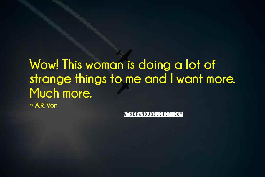 A.R. Von Quotes: Wow! This woman is doing a lot of strange things to me and I want more. Much more.