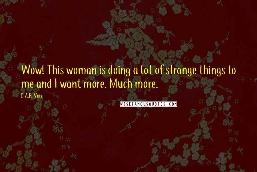 A.R. Von Quotes: Wow! This woman is doing a lot of strange things to me and I want more. Much more.