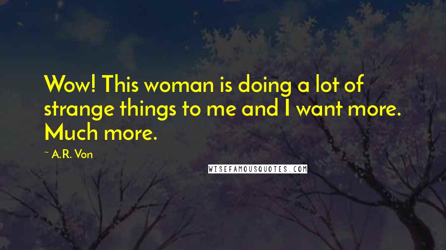 A.R. Von Quotes: Wow! This woman is doing a lot of strange things to me and I want more. Much more.