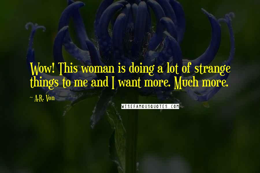 A.R. Von Quotes: Wow! This woman is doing a lot of strange things to me and I want more. Much more.