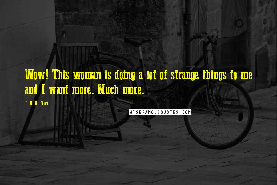 A.R. Von Quotes: Wow! This woman is doing a lot of strange things to me and I want more. Much more.