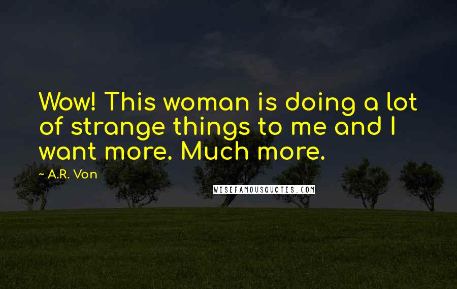 A.R. Von Quotes: Wow! This woman is doing a lot of strange things to me and I want more. Much more.