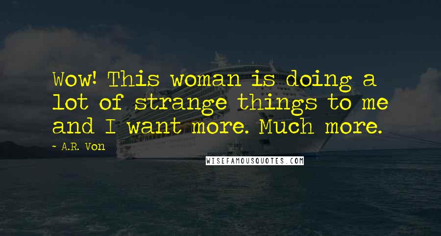 A.R. Von Quotes: Wow! This woman is doing a lot of strange things to me and I want more. Much more.