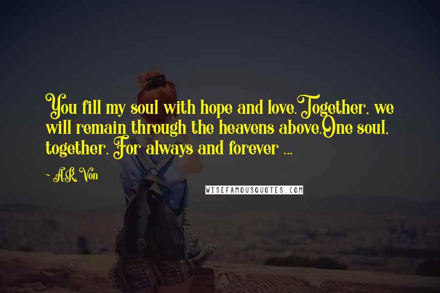 A.R. Von Quotes: You fill my soul with hope and love.Together, we will remain through the heavens above.One soul, together. For always and forever ...