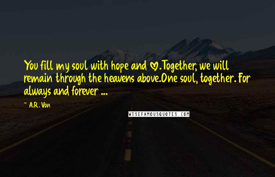 A.R. Von Quotes: You fill my soul with hope and love.Together, we will remain through the heavens above.One soul, together. For always and forever ...