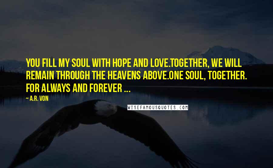 A.R. Von Quotes: You fill my soul with hope and love.Together, we will remain through the heavens above.One soul, together. For always and forever ...