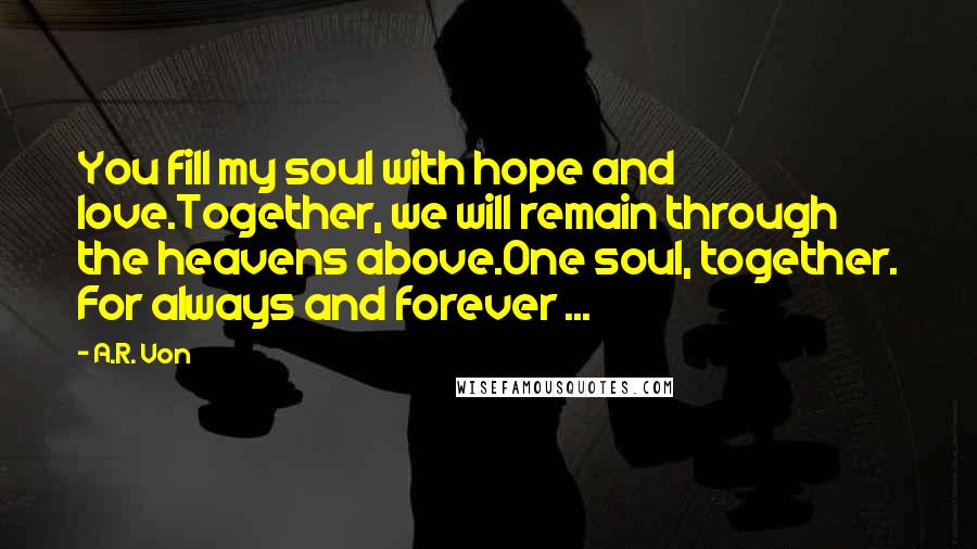 A.R. Von Quotes: You fill my soul with hope and love.Together, we will remain through the heavens above.One soul, together. For always and forever ...