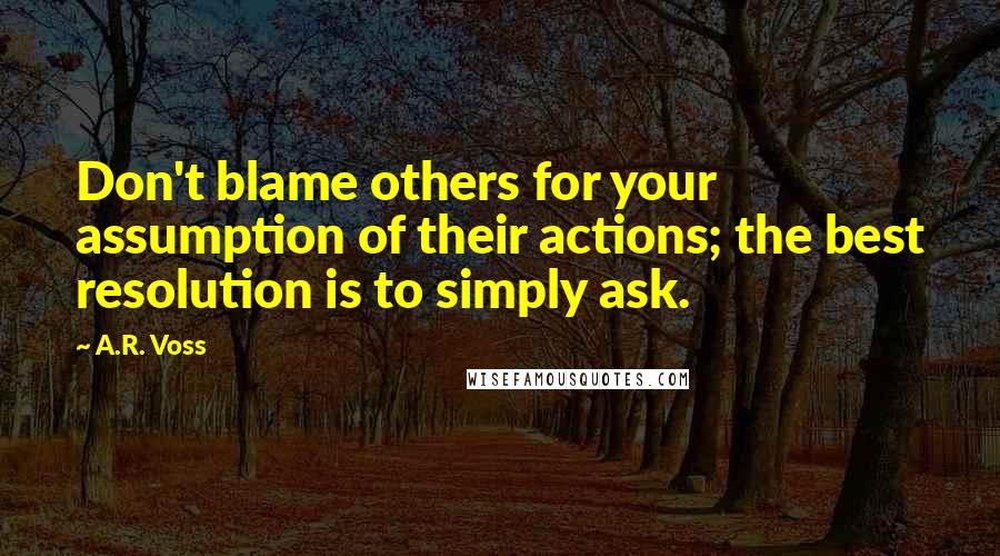 A.R. Voss Quotes: Don't blame others for your assumption of their actions; the best resolution is to simply ask.