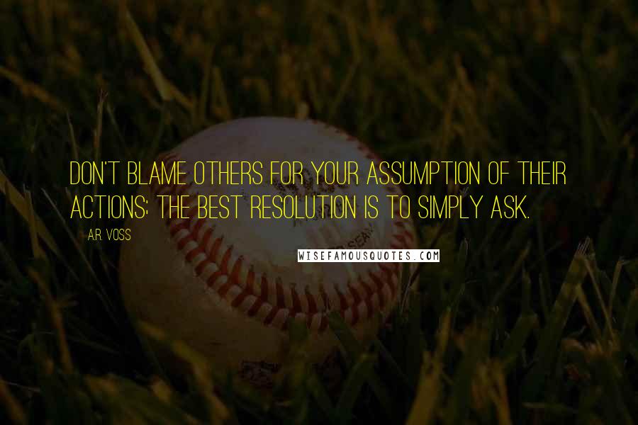 A.R. Voss Quotes: Don't blame others for your assumption of their actions; the best resolution is to simply ask.