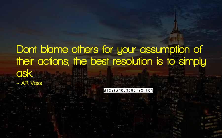 A.R. Voss Quotes: Don't blame others for your assumption of their actions; the best resolution is to simply ask.