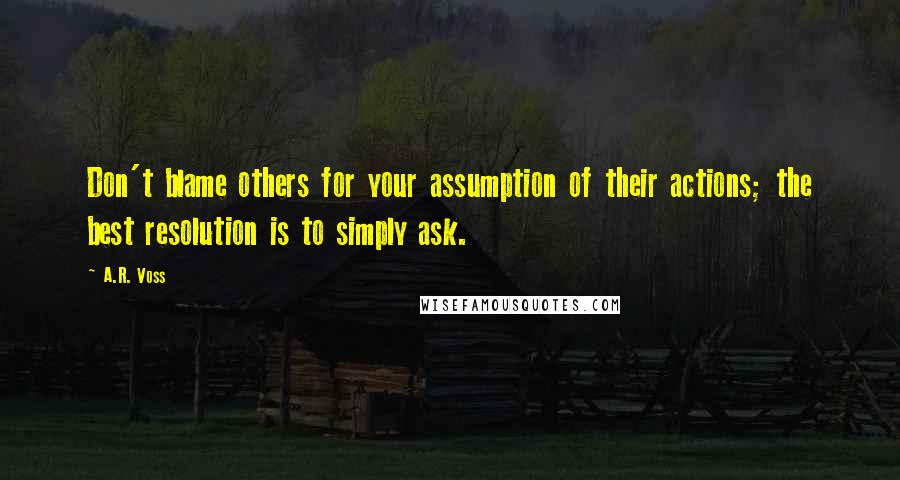 A.R. Voss Quotes: Don't blame others for your assumption of their actions; the best resolution is to simply ask.