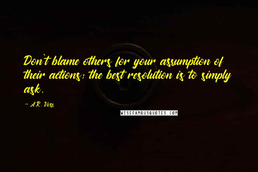 A.R. Voss Quotes: Don't blame others for your assumption of their actions; the best resolution is to simply ask.