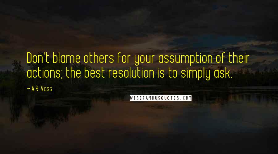 A.R. Voss Quotes: Don't blame others for your assumption of their actions; the best resolution is to simply ask.