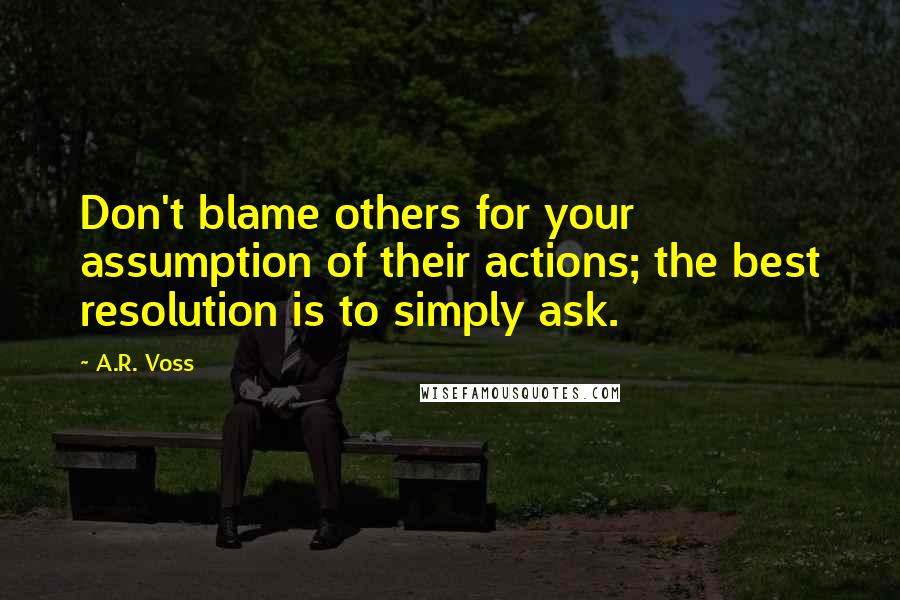 A.R. Voss Quotes: Don't blame others for your assumption of their actions; the best resolution is to simply ask.