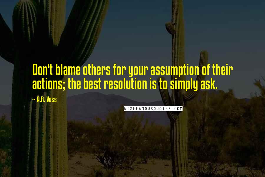 A.R. Voss Quotes: Don't blame others for your assumption of their actions; the best resolution is to simply ask.