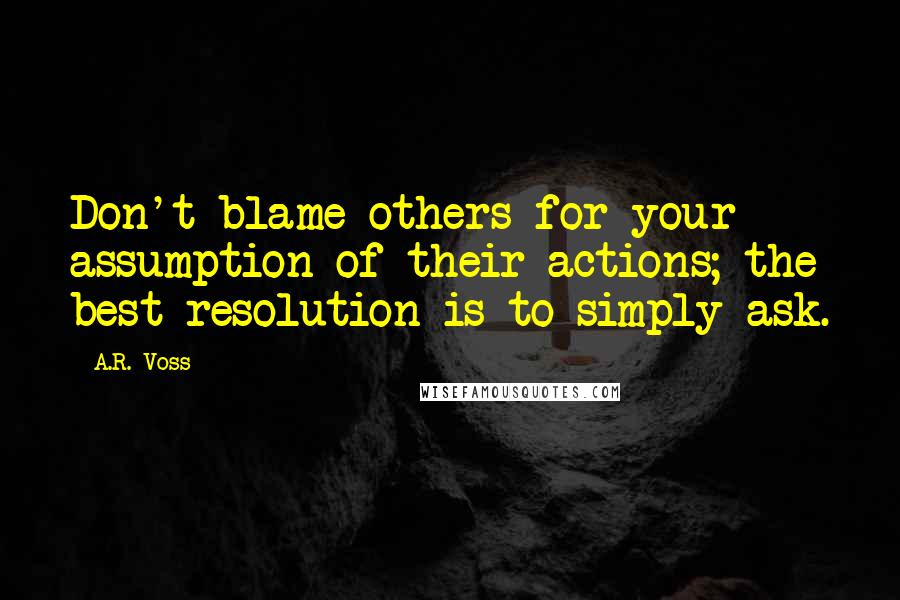 A.R. Voss Quotes: Don't blame others for your assumption of their actions; the best resolution is to simply ask.