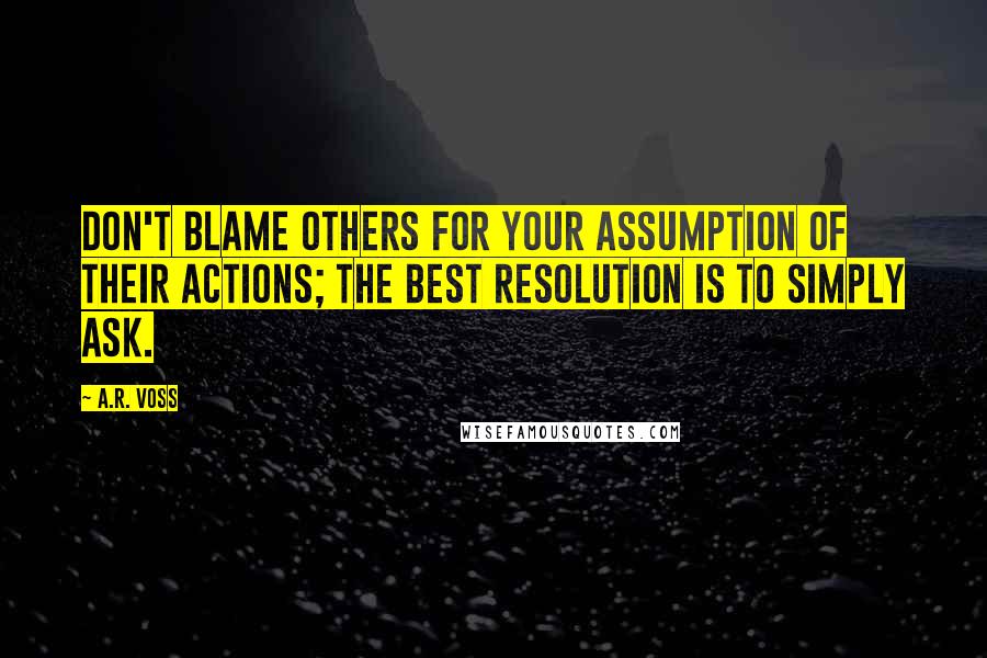 A.R. Voss Quotes: Don't blame others for your assumption of their actions; the best resolution is to simply ask.