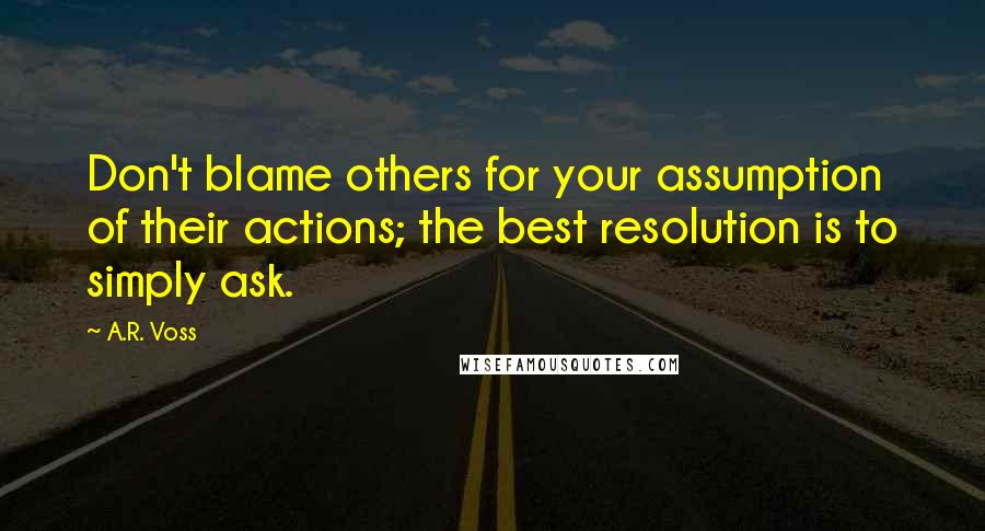 A.R. Voss Quotes: Don't blame others for your assumption of their actions; the best resolution is to simply ask.