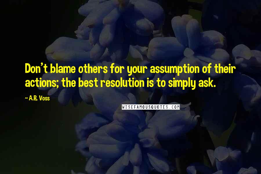 A.R. Voss Quotes: Don't blame others for your assumption of their actions; the best resolution is to simply ask.