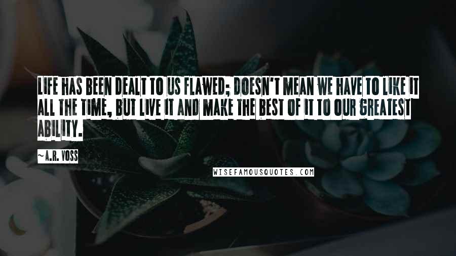 A.R. Voss Quotes: Life has been dealt to us flawed; doesn't mean we have to like it all the time, but live it and make the best of it to our greatest ability.