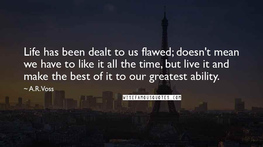 A.R. Voss Quotes: Life has been dealt to us flawed; doesn't mean we have to like it all the time, but live it and make the best of it to our greatest ability.
