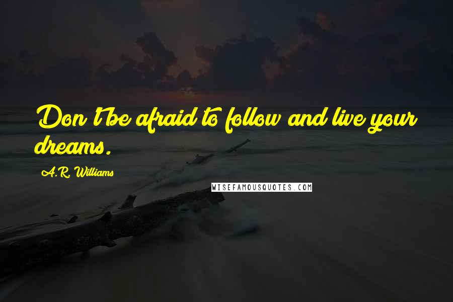 A.R. Williams Quotes: Don't be afraid to follow and live your dreams.