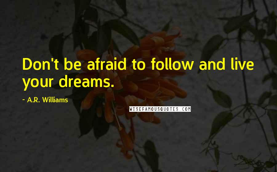 A.R. Williams Quotes: Don't be afraid to follow and live your dreams.