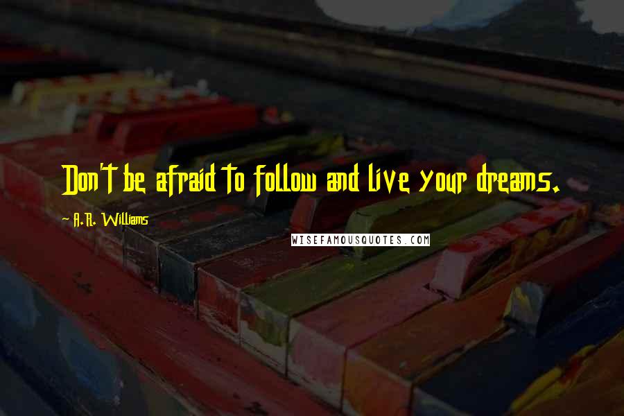 A.R. Williams Quotes: Don't be afraid to follow and live your dreams.