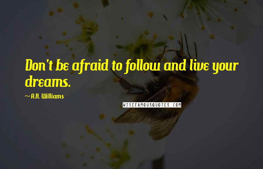 A.R. Williams Quotes: Don't be afraid to follow and live your dreams.