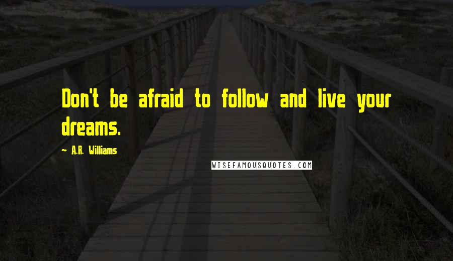 A.R. Williams Quotes: Don't be afraid to follow and live your dreams.