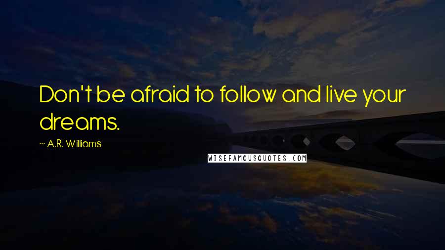 A.R. Williams Quotes: Don't be afraid to follow and live your dreams.