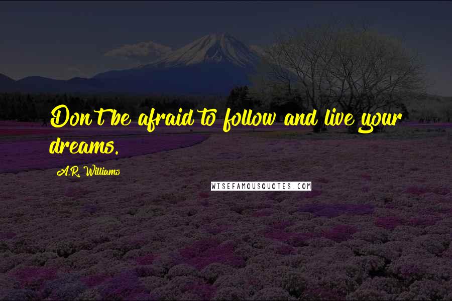 A.R. Williams Quotes: Don't be afraid to follow and live your dreams.
