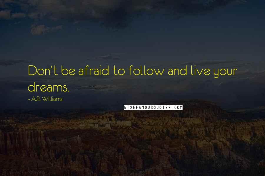 A.R. Williams Quotes: Don't be afraid to follow and live your dreams.