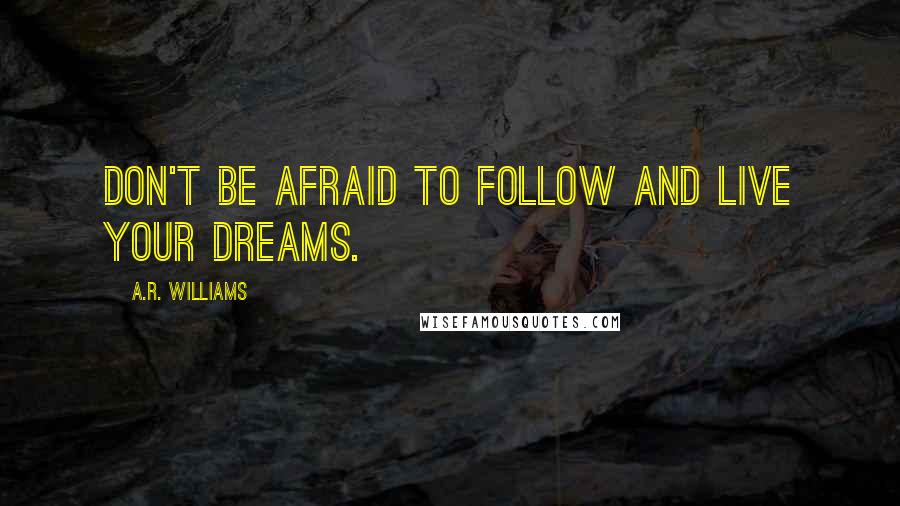 A.R. Williams Quotes: Don't be afraid to follow and live your dreams.