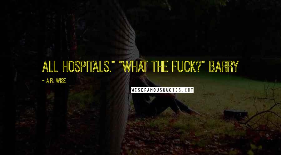 A.R. Wise Quotes: All hospitals." "What the fuck?" Barry