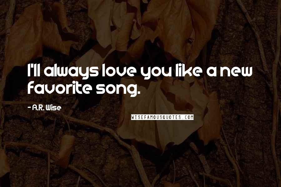 A.R. Wise Quotes: I'll always love you like a new favorite song.