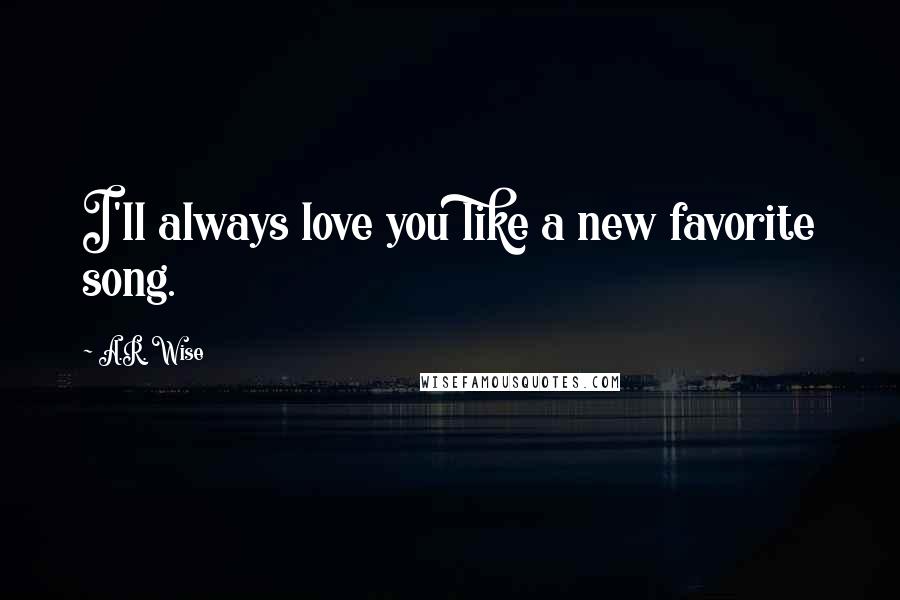 A.R. Wise Quotes: I'll always love you like a new favorite song.