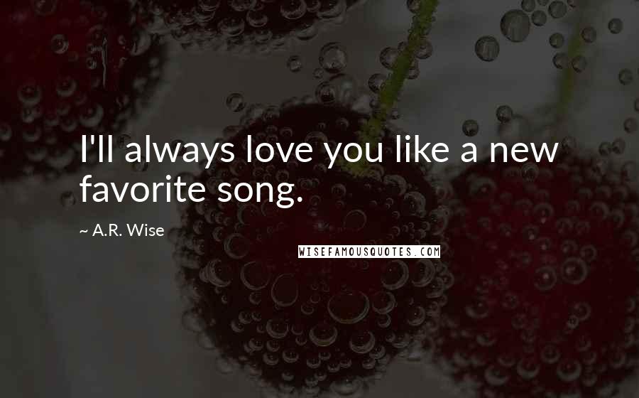 A.R. Wise Quotes: I'll always love you like a new favorite song.