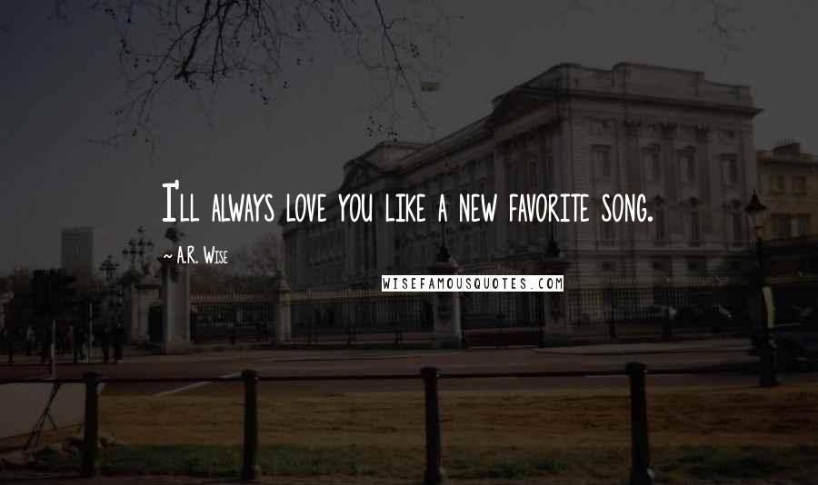 A.R. Wise Quotes: I'll always love you like a new favorite song.