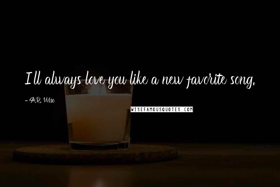 A.R. Wise Quotes: I'll always love you like a new favorite song.