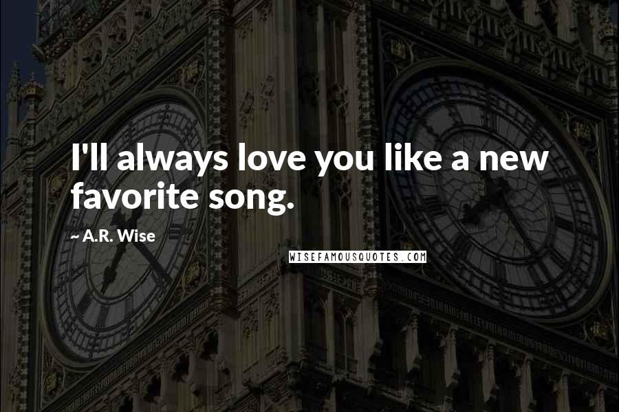 A.R. Wise Quotes: I'll always love you like a new favorite song.