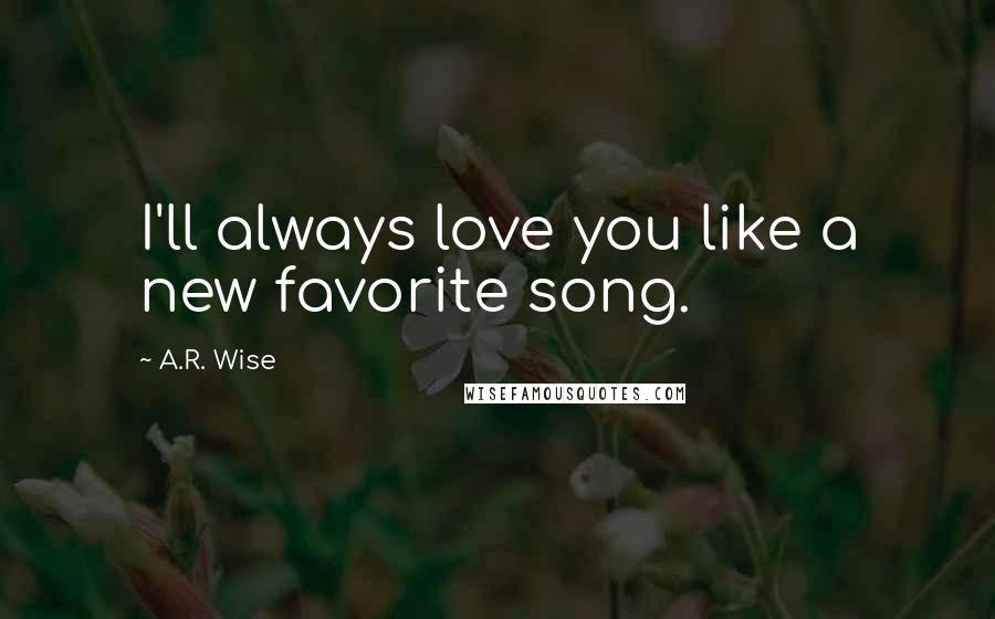 A.R. Wise Quotes: I'll always love you like a new favorite song.