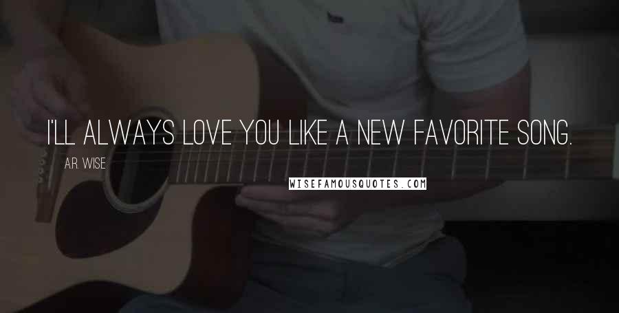 A.R. Wise Quotes: I'll always love you like a new favorite song.