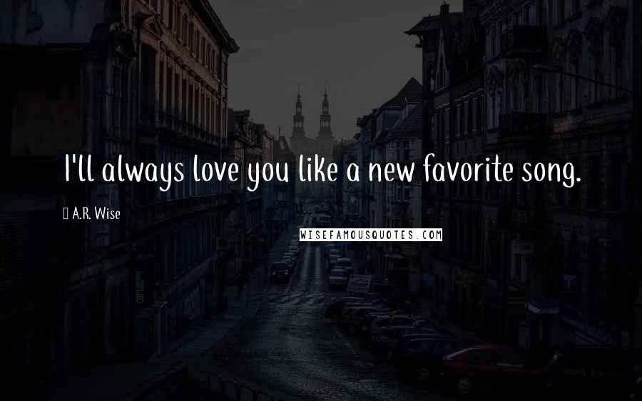 A.R. Wise Quotes: I'll always love you like a new favorite song.